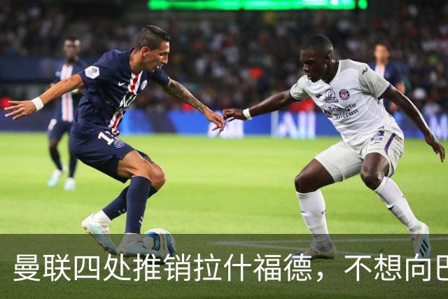 曼联四处推销拉什福德，不想向巴萨妥协！无法再逐出更衣室否则其可免费走人